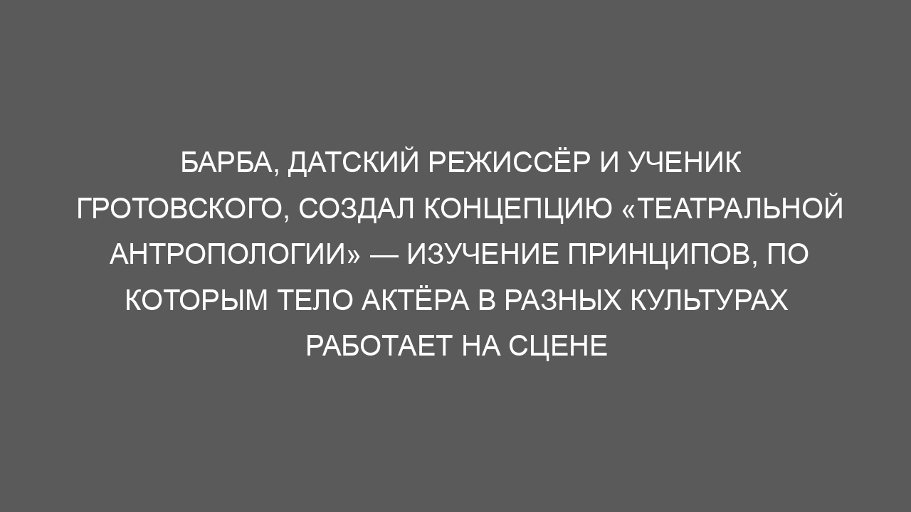 Барба, датский режиссёр и ученик Гротовского, создал концепцию «театральной антропологии» — изучение принципов, по которым тело актёра в разных культурах работает на сцене