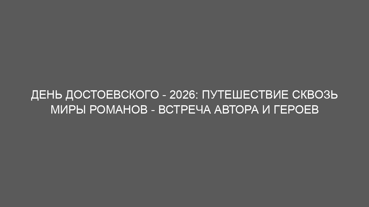 День Достоевского – 2026: путешествие сквозь миры романов – встреча автора и героев