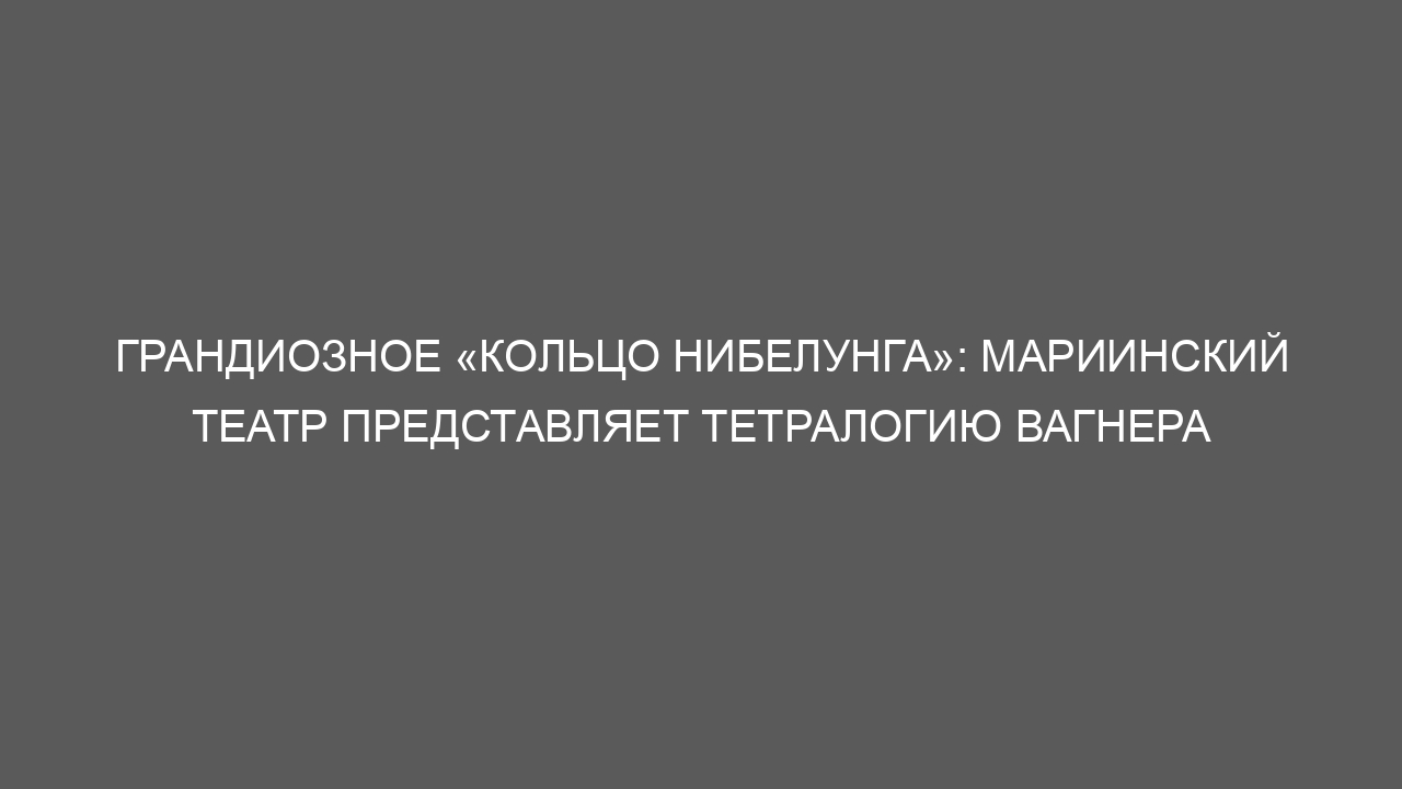 Грандиозное «Кольцо нибелунга»: Мариинский театр представляет тетралогию Вагнера