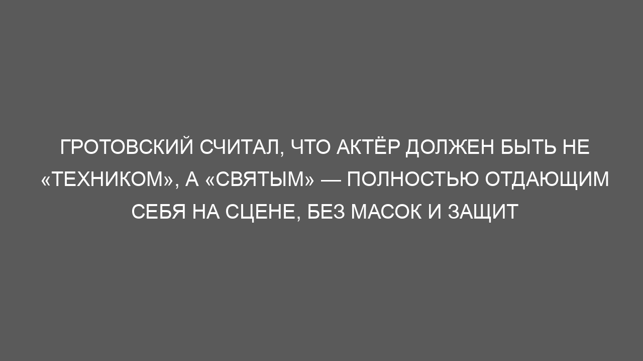 Гротовский считал, что актёр должен быть не «техником», а «святым» — полностью отдающим себя на сцене, без масок и защит