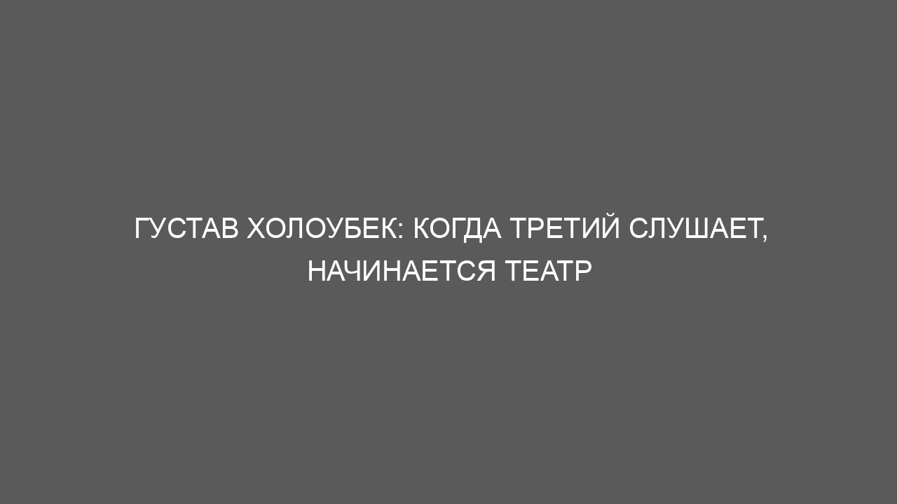 Густав Холоубек: когда третий слушает, начинается театр
