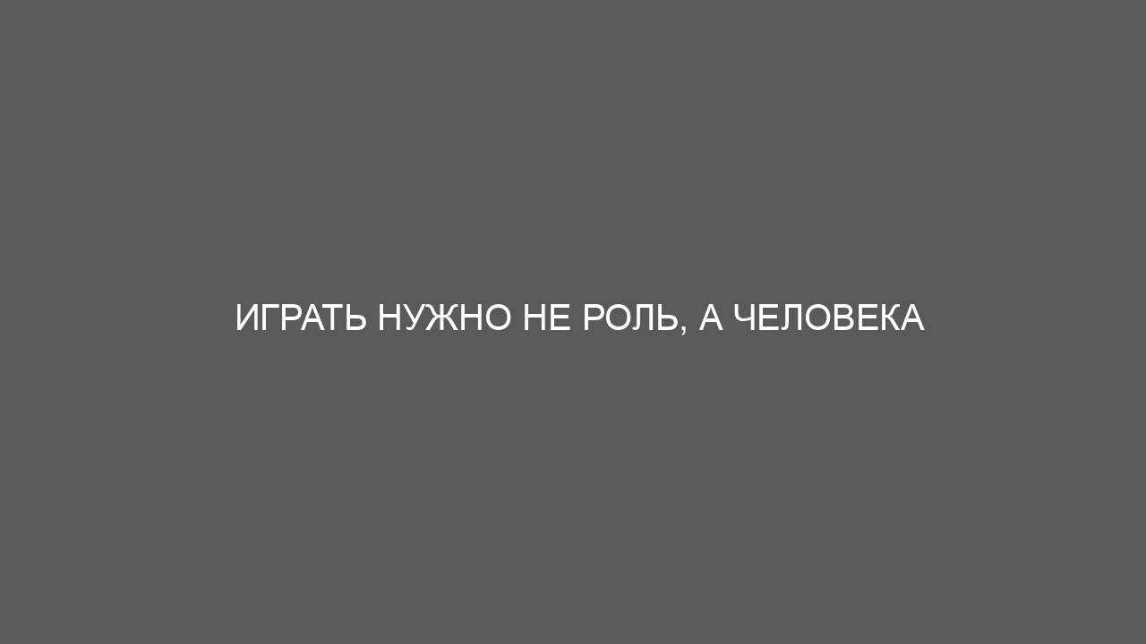 Играть нужно не роль, а человека