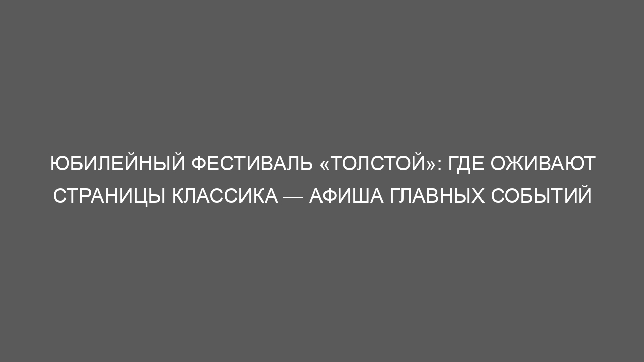 Юбилейный фестиваль «Толстой»: где оживают страницы классика — афиша главных событий