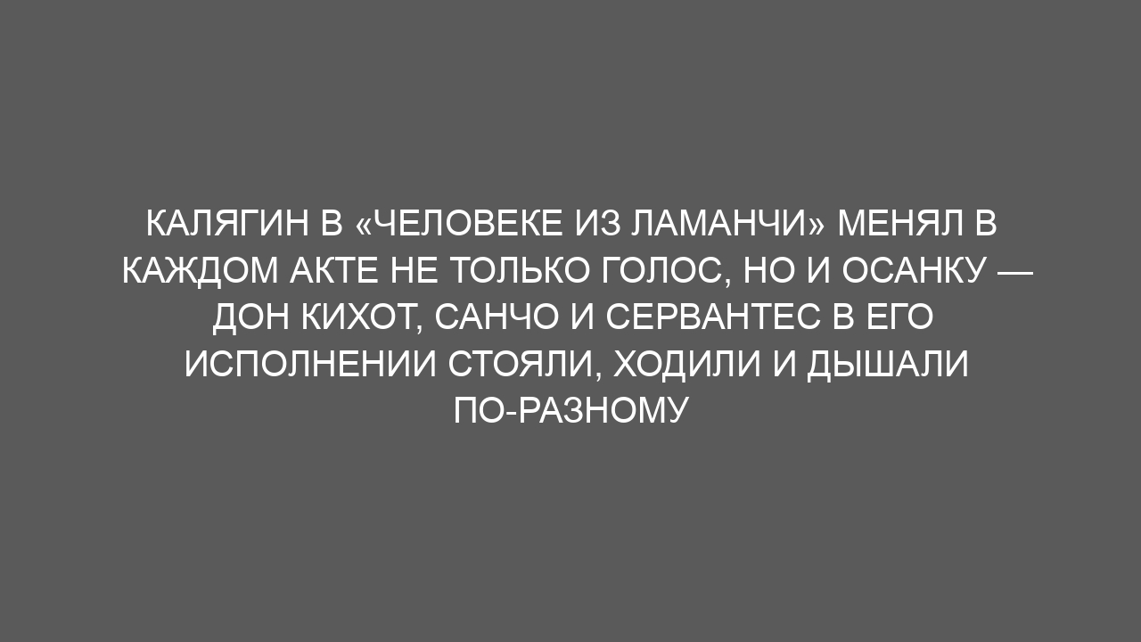 Калягин в «Человеке из Ламанчи» менял в каждом акте не только голос, но и осанку — Дон Кихот, Санчо и Сервантес в его исполнении стояли, ходили и дышали по-разному