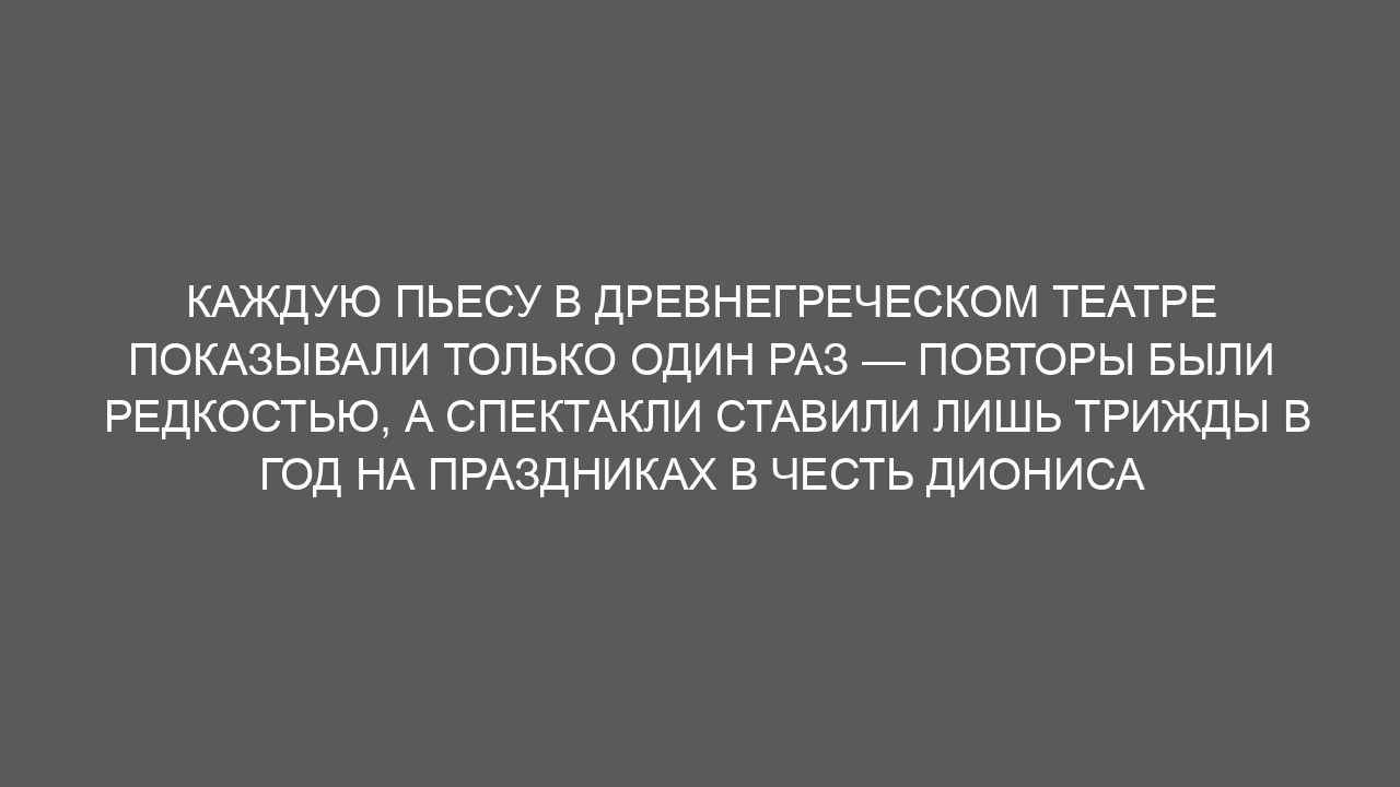 Каждую пьесу в древнегреческом театре показывали только один раз — повторы были редкостью, а спектакли ставили лишь трижды в год на праздниках в честь Диониса