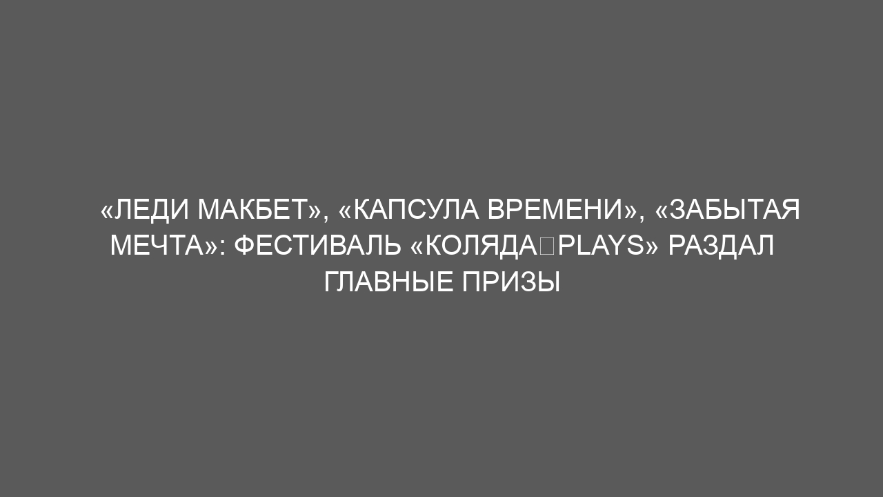 «Леди Макбет», «Капсула времени», «Забытая мечта»: фестиваль «Коляда‑Plays» раздал главные призы