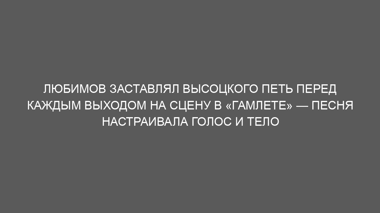 Любимов заставлял Высоцкого петь перед каждым выходом на сцену в «Гамлете» — песня настраивала голос и тело