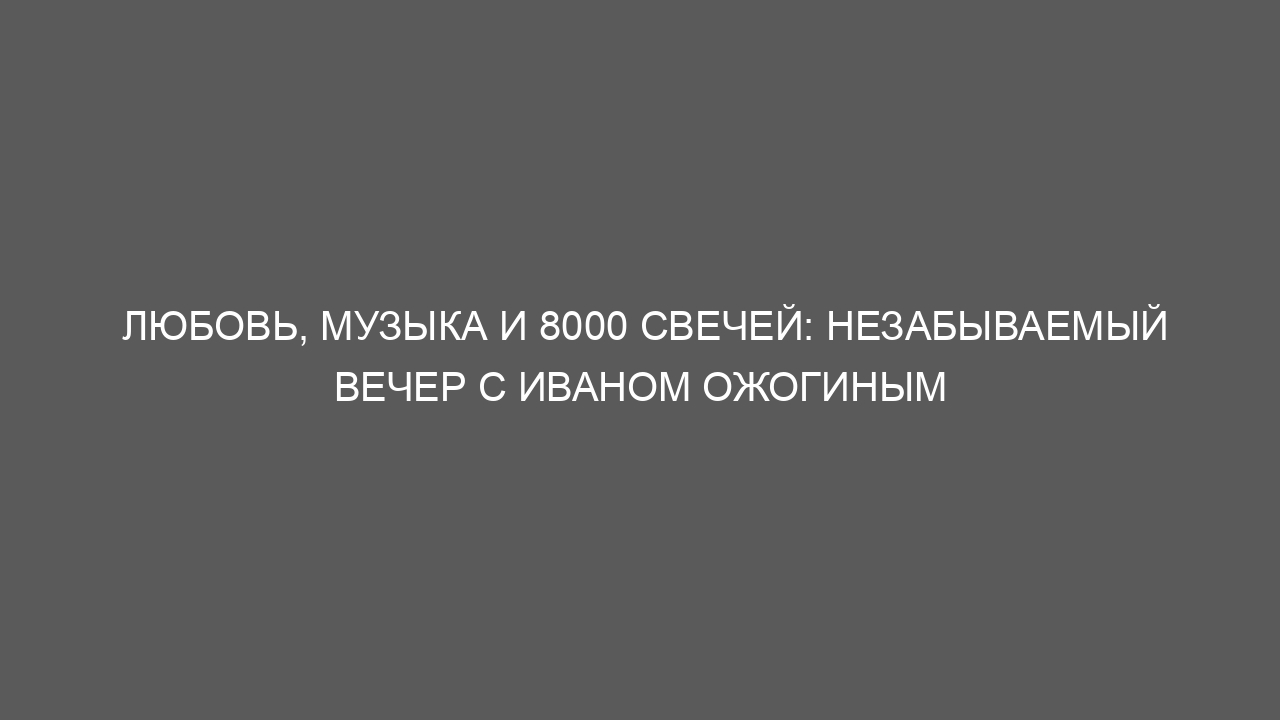 Любовь, музыка и 8000 свечей: незабываемый вечер с Иваном Ожогиным