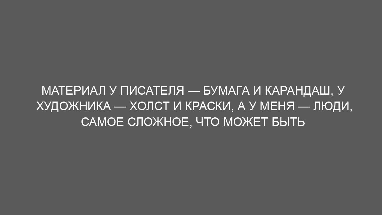 Материал у писателя — бумага и карандаш, у художника — холст и краски, а у меня — люди, самое сложное, что может быть