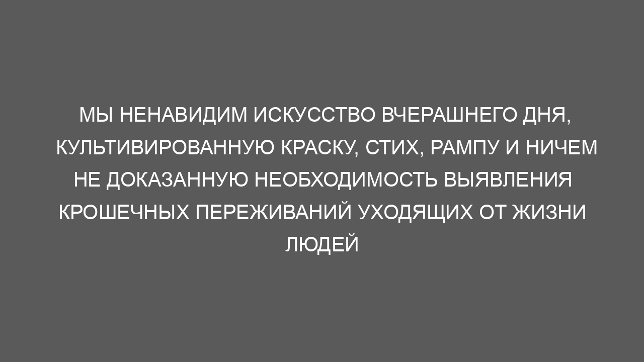 Мы ненавидим искусство вчерашнего дня, культивированную краску, стих, рампу и ничем не доказанную необходимость выявления крошечных переживаний уходящих от жизни людей