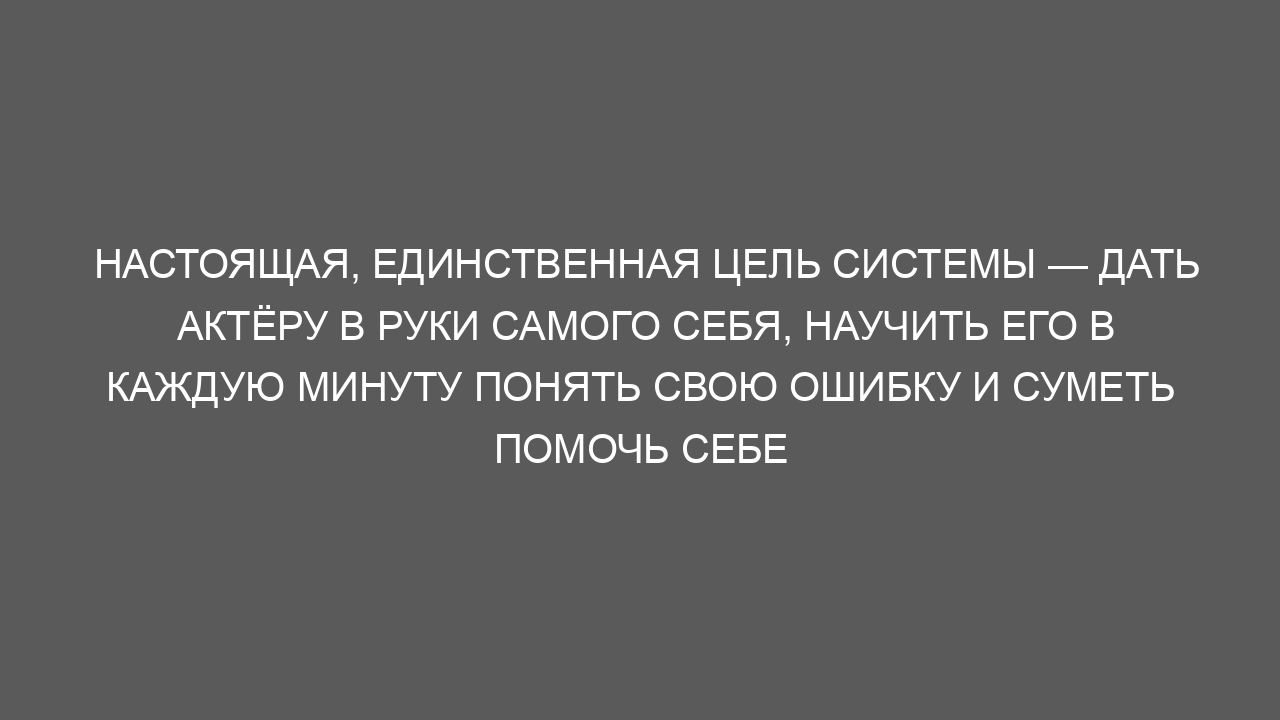 Настоящая, единственная цель системы — дать актёру в руки самого себя, научить его в каждую минуту понять свою ошибку и суметь помочь себе