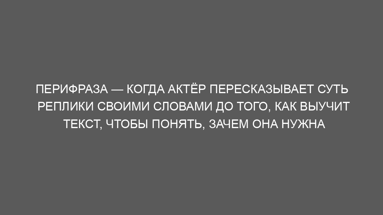 Перифраза — когда актёр пересказывает суть реплики своими словами до того, как выучит текст, чтобы понять, зачем она нужна