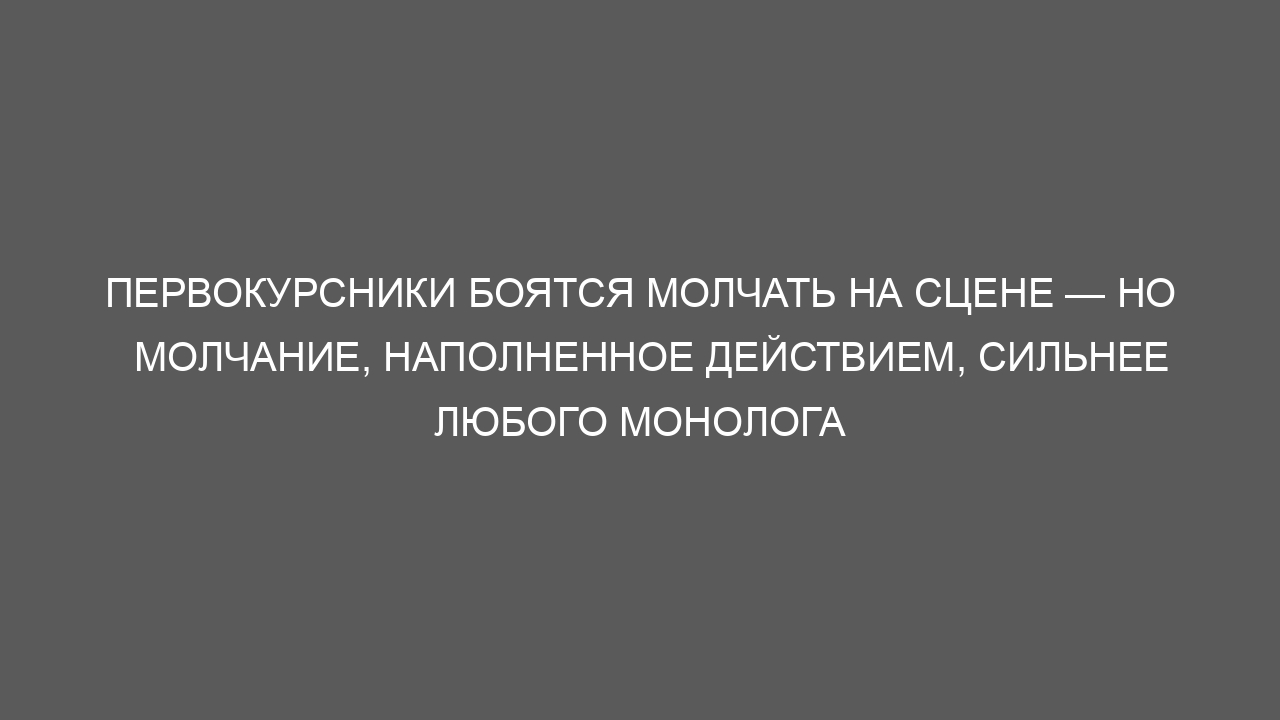 Первокурсники боятся молчать на сцене — но молчание, наполненное действием, сильнее любого монолога