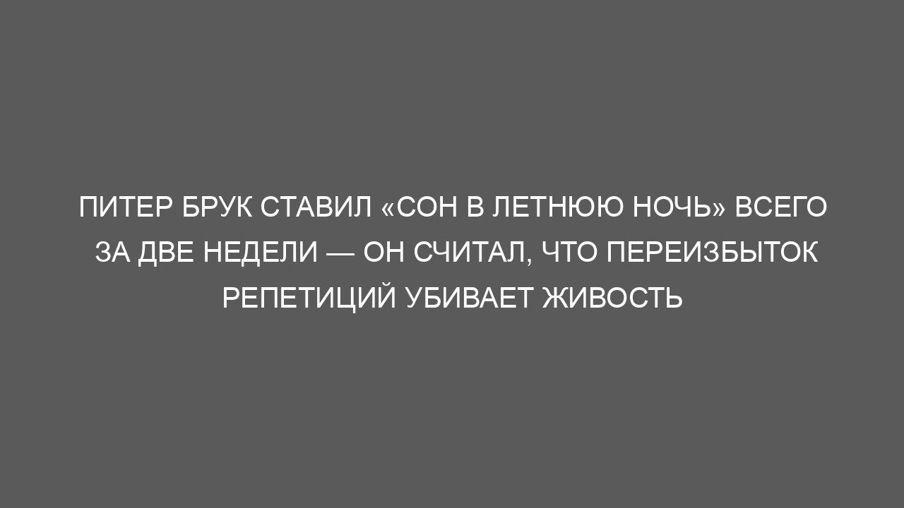 Питер Брук ставил «Сон в летнюю ночь» всего за две недели — он считал, что переизбыток репетиций убивает живость