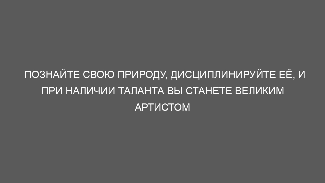 Познайте свою природу, дисциплинируйте её, и при наличии таланта вы станете великим артистом