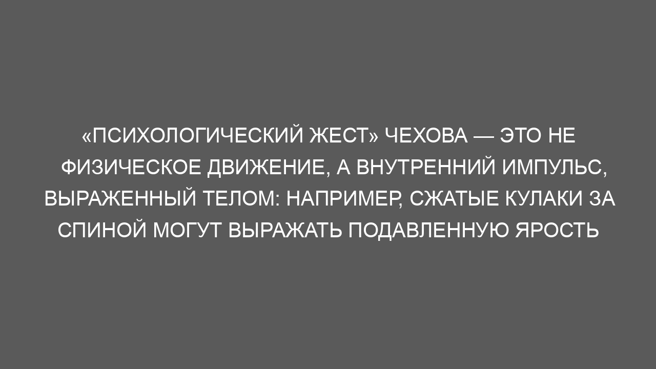 «Психологический жест» Чехова — это не физическое движение, а внутренний импульс, выраженный телом: например, сжатые кулаки за спиной могут выражать подавленную ярость