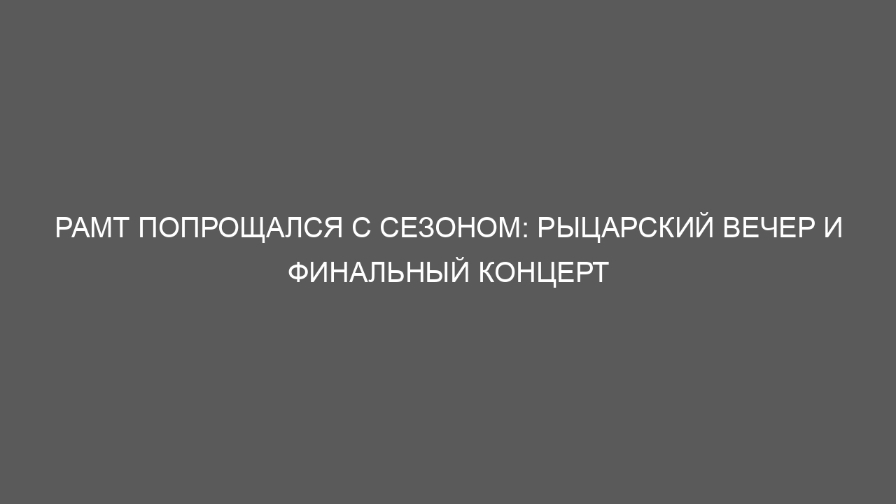 РАМТ попрощался с сезоном: рыцарский вечер и финальный концерт