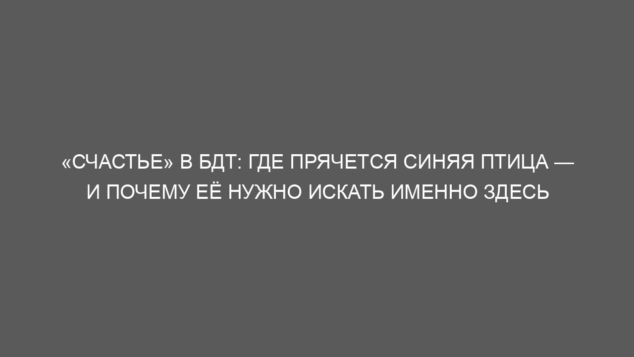 «Счастье» в БДТ: где прячется синяя птица — и почему её нужно искать именно здесь