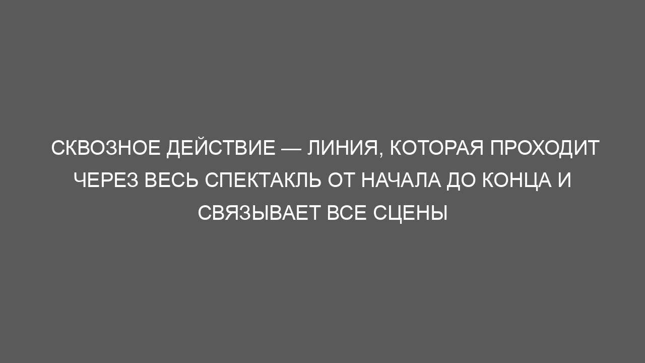 Сквозное действие — линия, которая проходит через весь спектакль от начала до конца и связывает все сцены