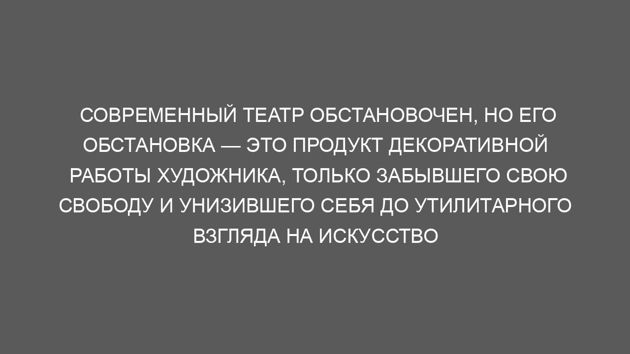 Современный театр обстановочен, но его обстановка — это продукт декоративной работы художника, только забывшего свою свободу и унизившего себя до утилитарного взгляда на искусство