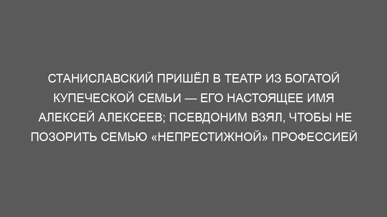 Станиславский пришёл в театр из богатой купеческой семьи — его настоящее имя Алексей Алексеев; псевдоним взял, чтобы не позорить семью «непрестижной» профессией