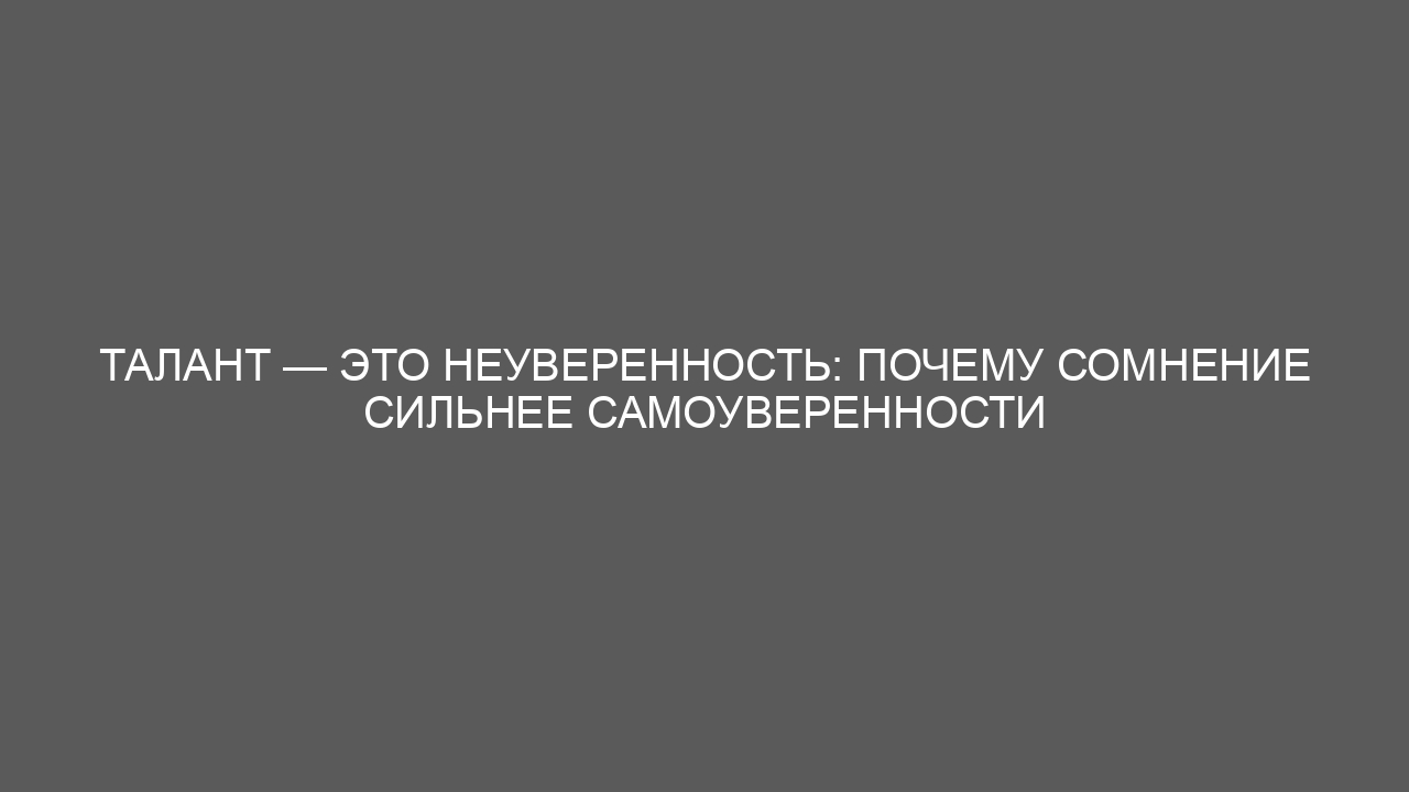 Талант — это неуверенность: почему сомнение сильнее самоуверенности