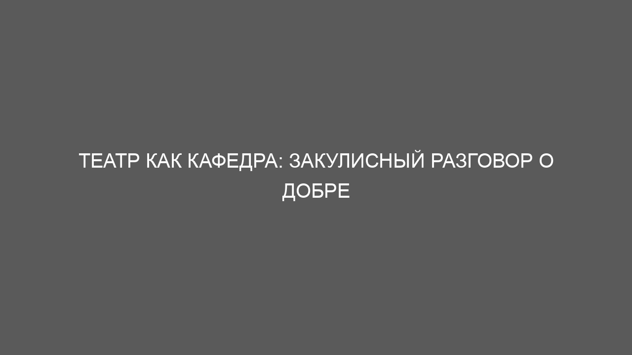 Театр как кафедра: закулисный разговор о добре