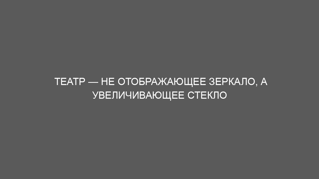 Театр — не отображающее зеркало, а увеличивающее стекло