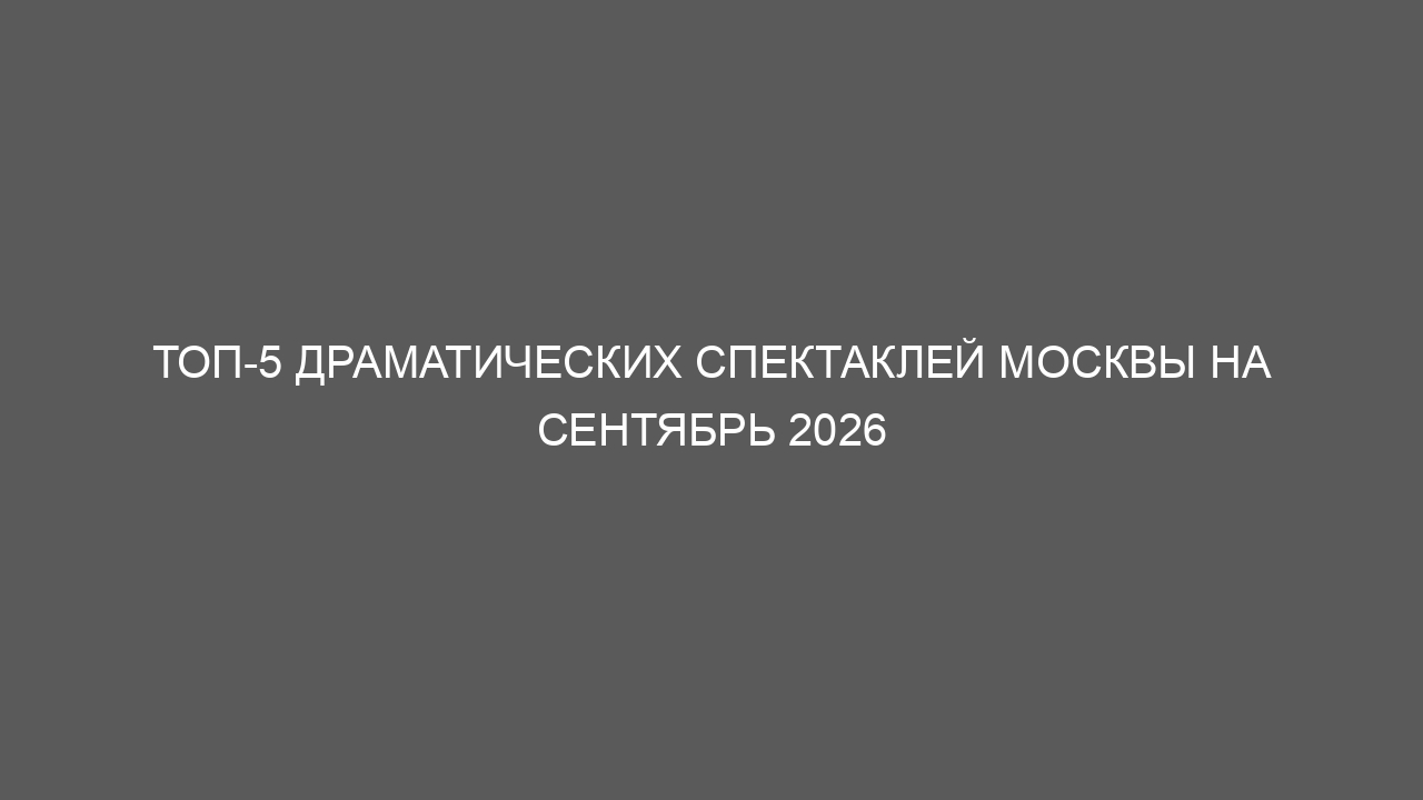 Топ-5 драматических спектаклей Москвы на сентябрь 2026