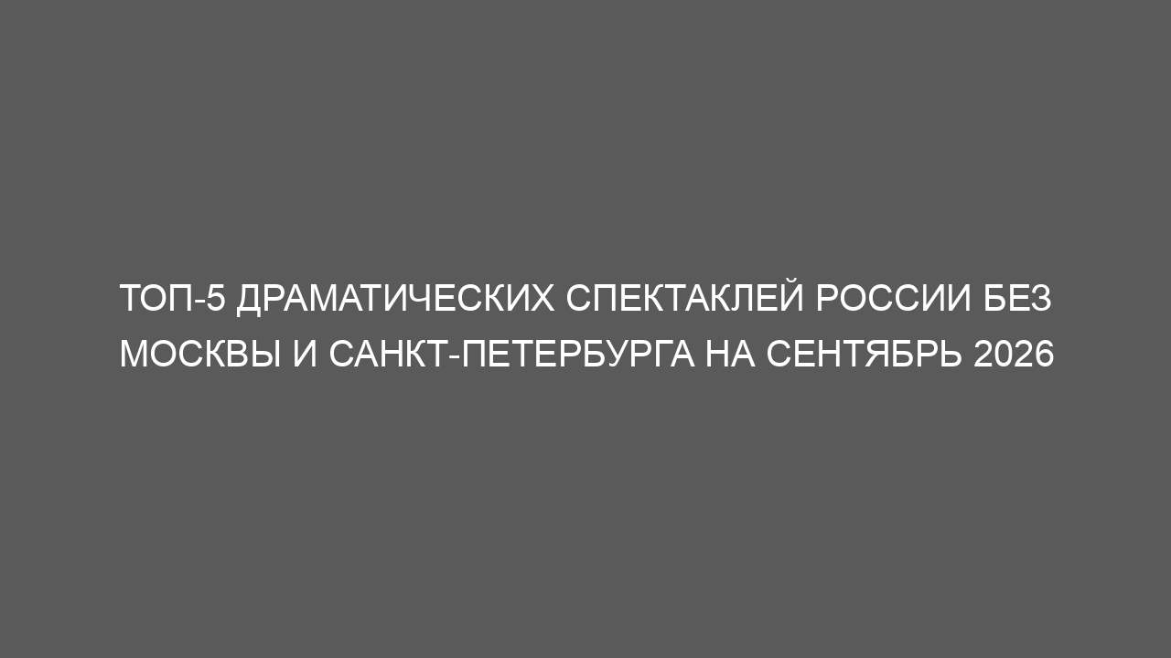 Топ-5 драматических спектаклей России без Москвы и Санкт-Петербурга на сентябрь 2026