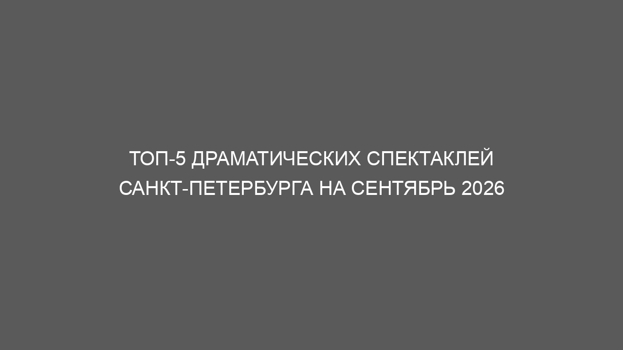 Топ-5 драматических спектаклей Санкт-Петербурга на сентябрь 2026