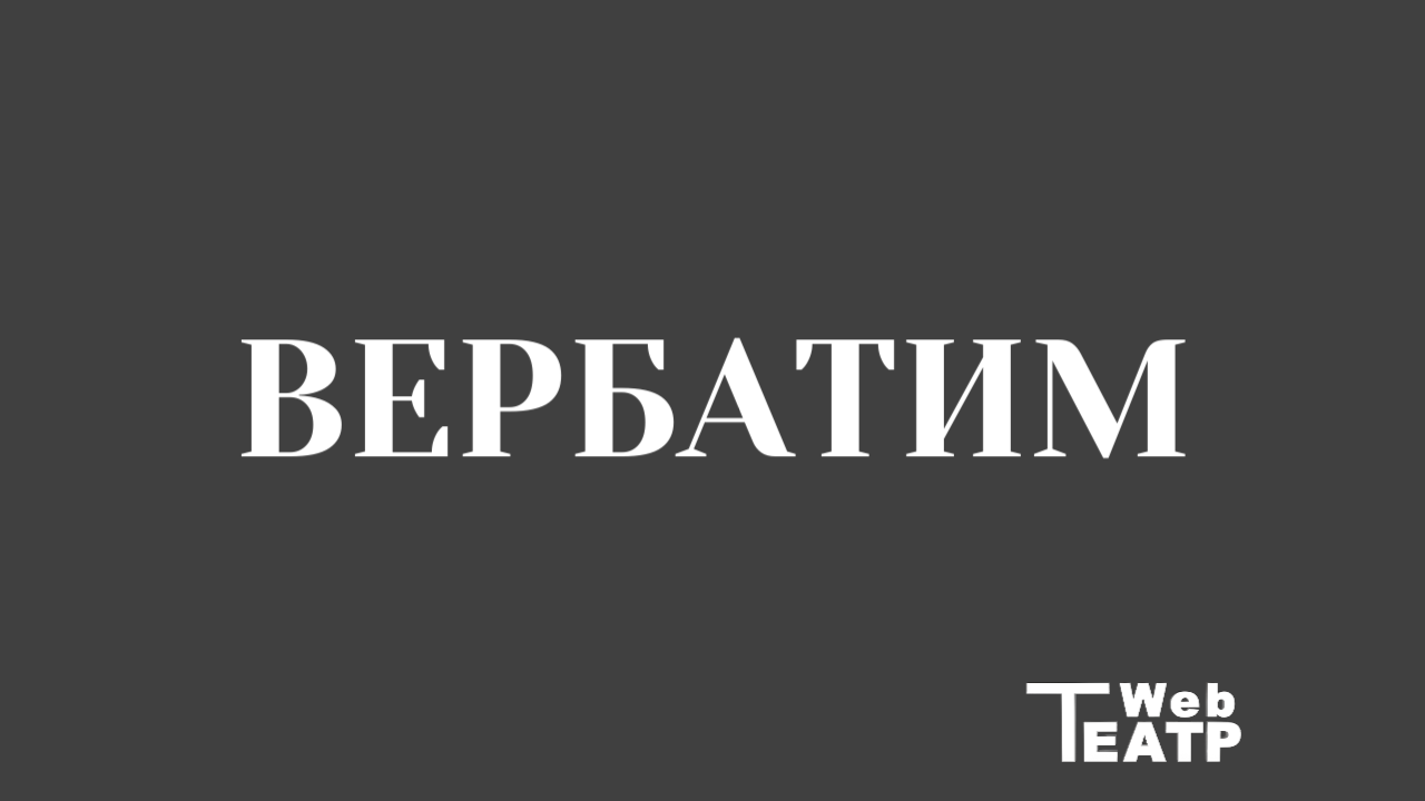 Вербатим в современном театре: теоретический обзор — сущность метода, источники материала, способы трансформации устной речи в сценическое высказывание, примеры ключевых практик