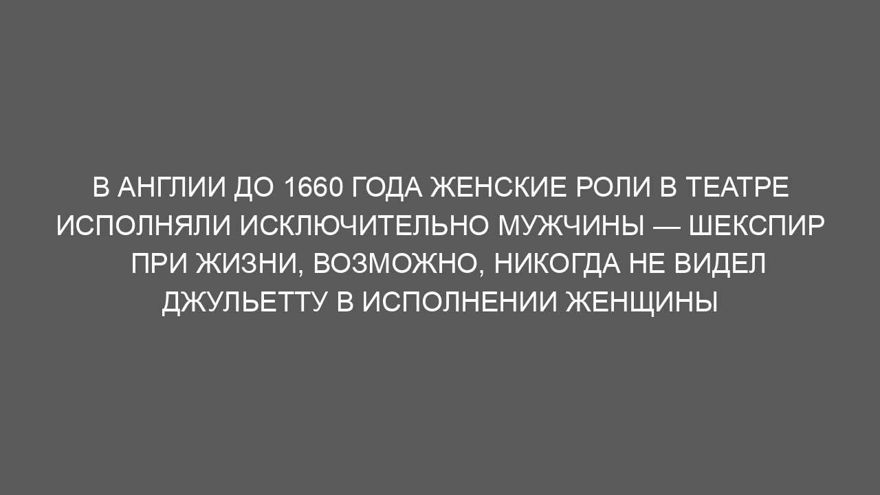 В Англии до 1660 года женские роли в театре исполняли исключительно мужчины — Шекспир при жизни, возможно, никогда не видел Джульетту в исполнении женщины