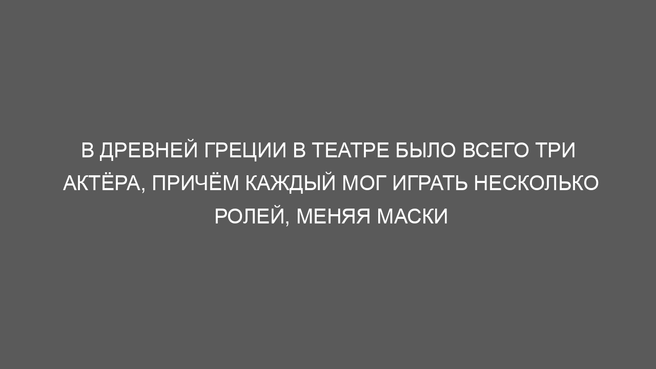 В Древней Греции в театре было всего три актёра, причём каждый мог играть несколько ролей, меняя маски