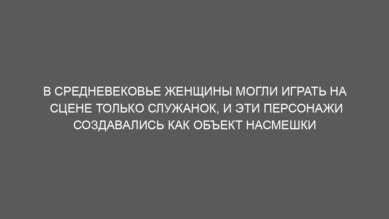 В Средневековье женщины могли играть на сцене только служанок, и эти персонажи создавались как объект насмешки
