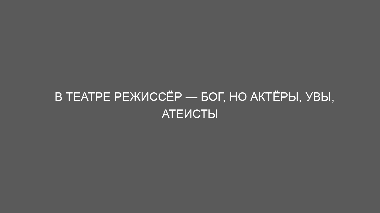 В театре режиссёр — Бог, но актёры, увы, атеисты
