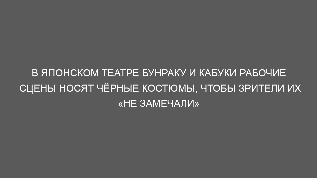 В японском театре бунраку и кабуки рабочие сцены носят чёрные костюмы, чтобы зрители их «не замечали»