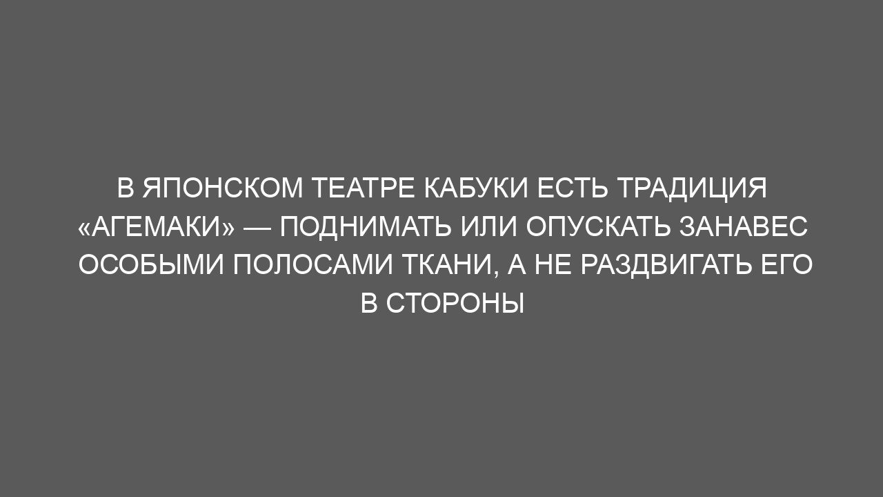В японском театре кабуки есть традиция «агемаки» — поднимать или опускать занавес особыми полосами ткани, а не раздвигать его в стороны