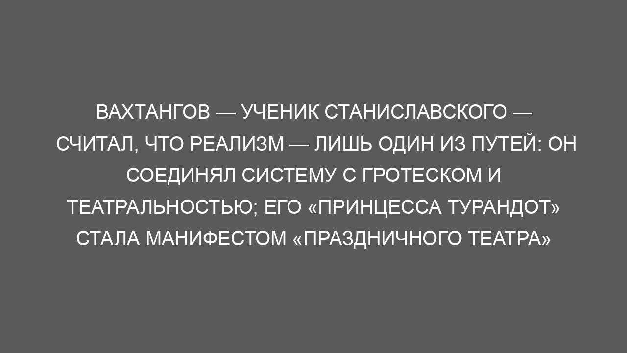 Вахтангов — ученик Станиславского — считал, что реализм — лишь один из путей: он соединял систему с гротеском и театральностью; его «Принцесса Турандот» стала манифестом «праздничного театра»