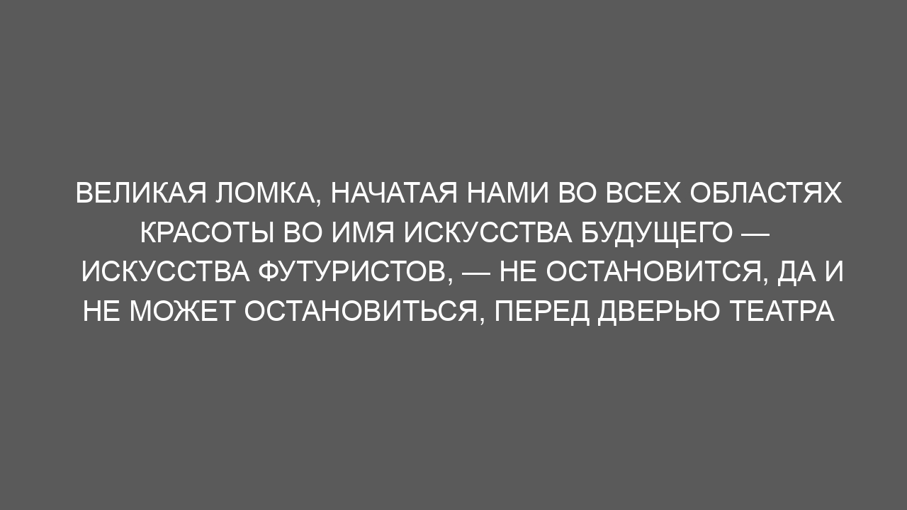 Великая ломка, начатая нами во всех областях красоты во имя искусства будущего — искусства футуристов, — не остановится, да и не может остановиться, перед дверью театра