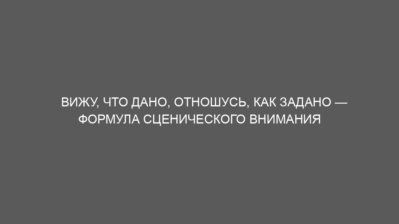 Вижу, что дано, отношусь, как задано — формула сценического внимания