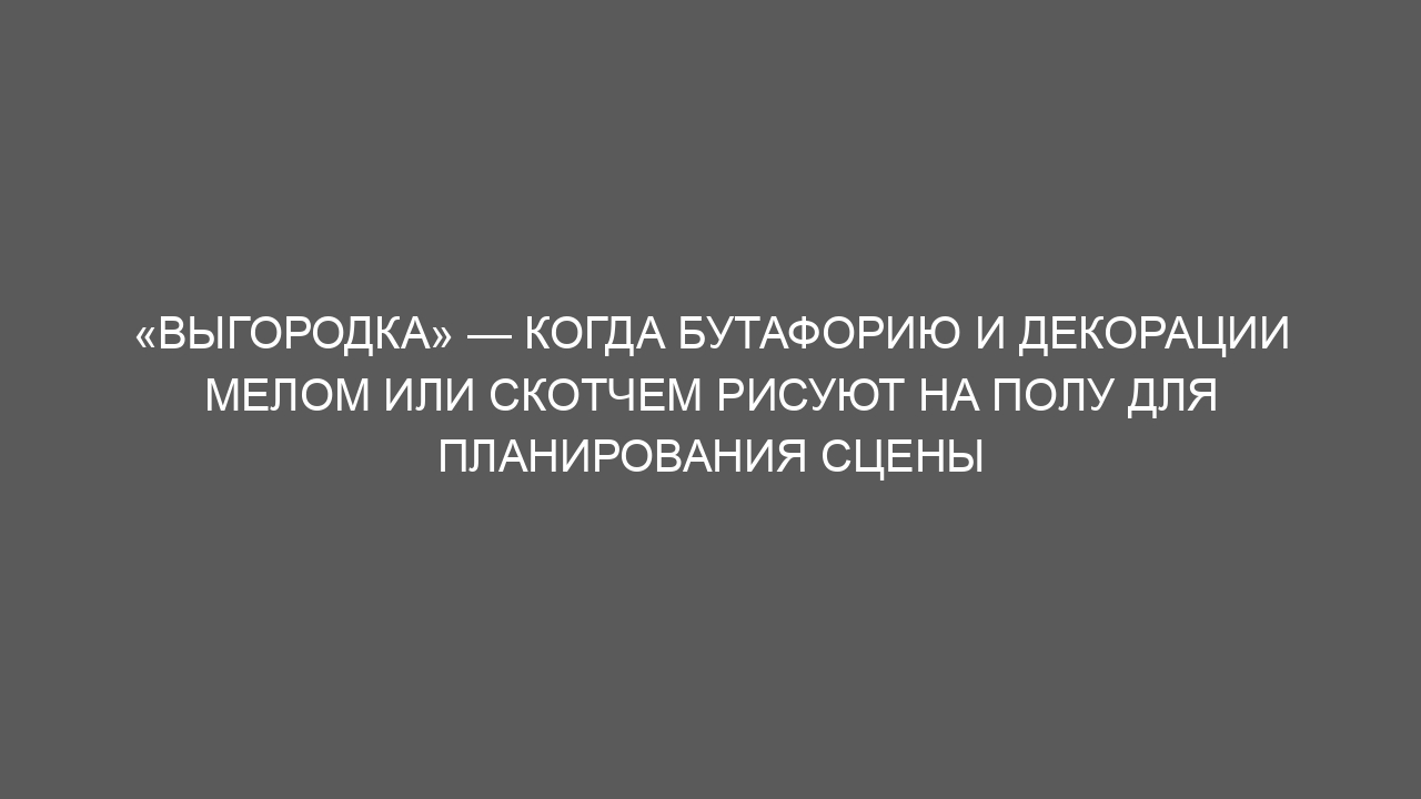 «Выгородка» — когда бутафорию и декорации мелом или скотчем рисуют на полу для планирования сцены