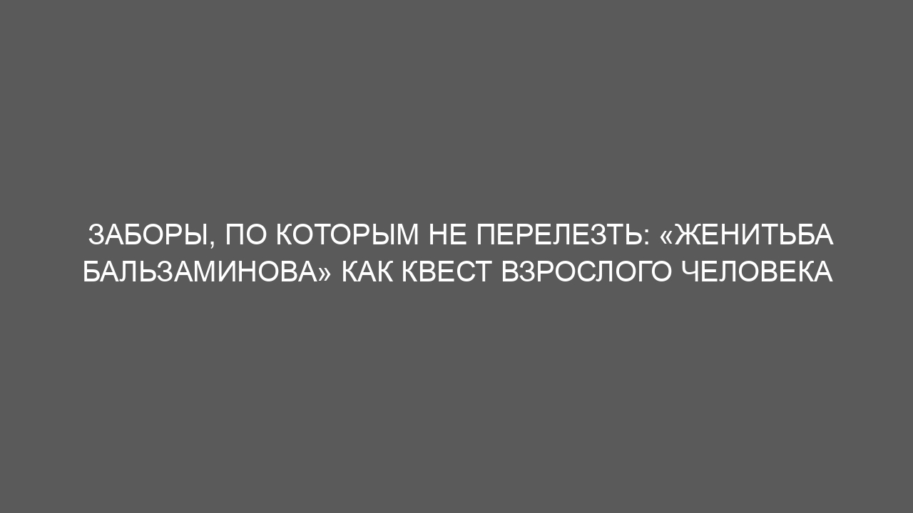 Заборы, по которым не перелезть: «Женитьба Бальзаминова» как квест взрослого человека