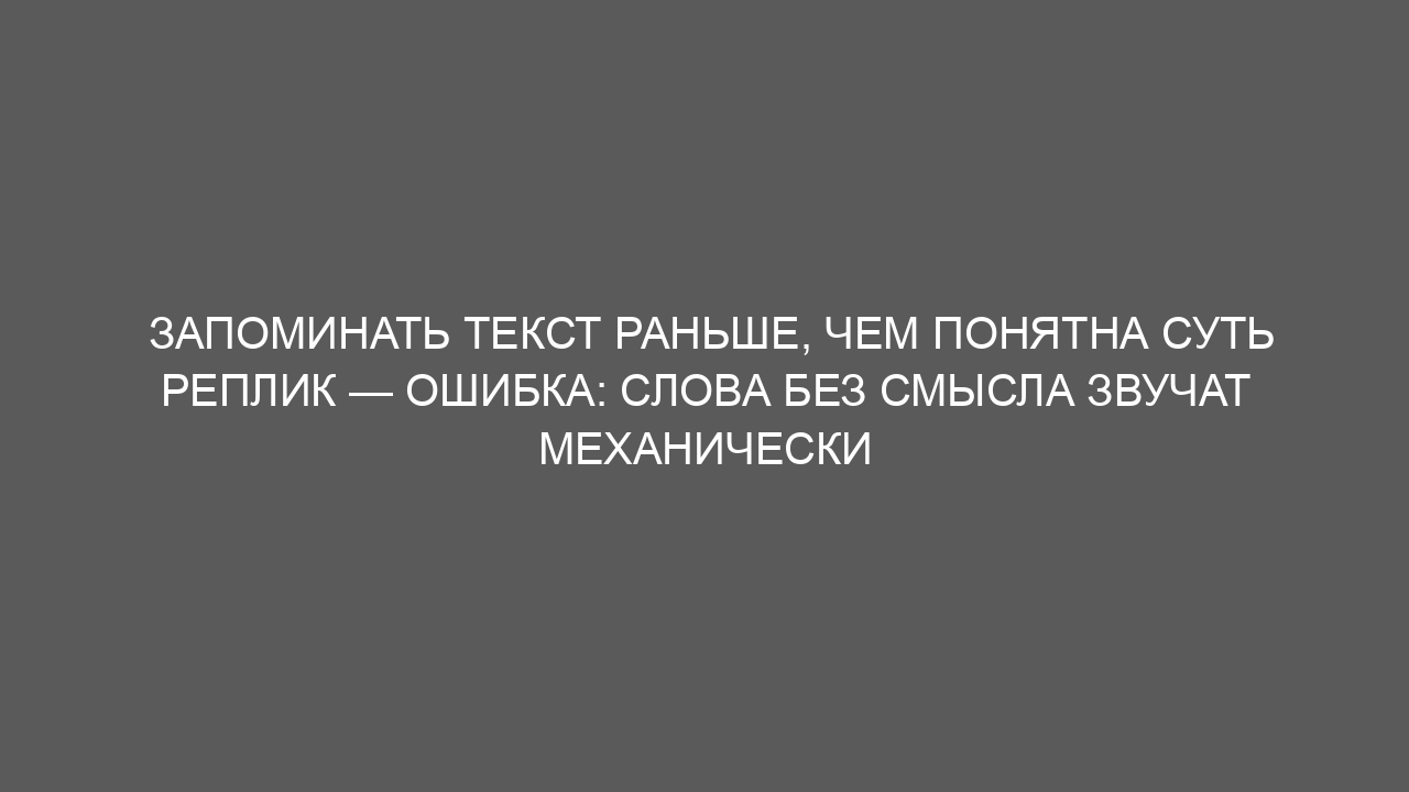 Запоминать текст раньше, чем понятна суть реплик — ошибка: слова без смысла звучат механически
