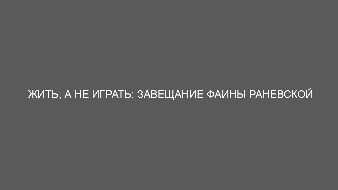 Жить, а не играть: завещание Фаины Раневской